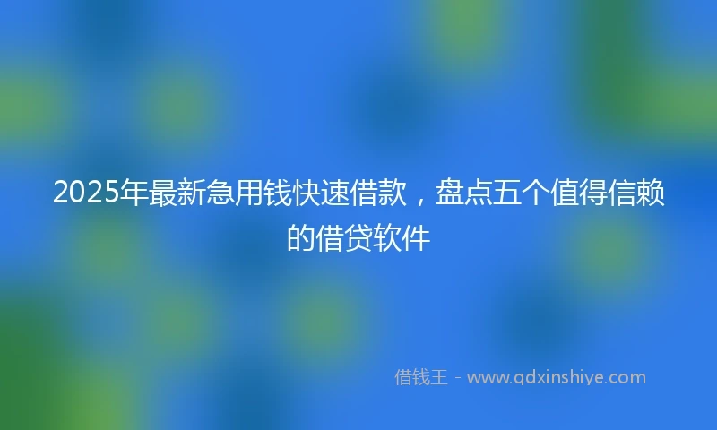 2025年最新急用钱快速借款，盘点五个值得信赖的借贷软件
