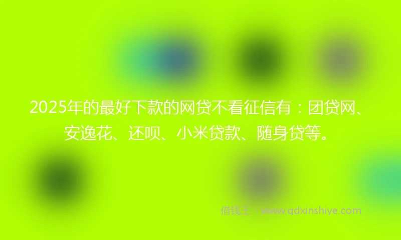 2025年的最好下款的网贷不看征信有：团贷网、安逸花、还呗、小米贷款、随身贷等。