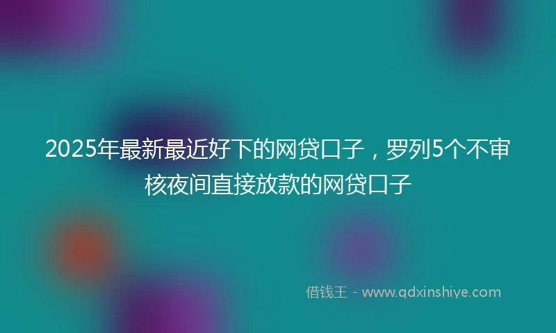 2025年最新最近好下的网贷口子，罗列5个不审核夜间直接放款的网贷口子