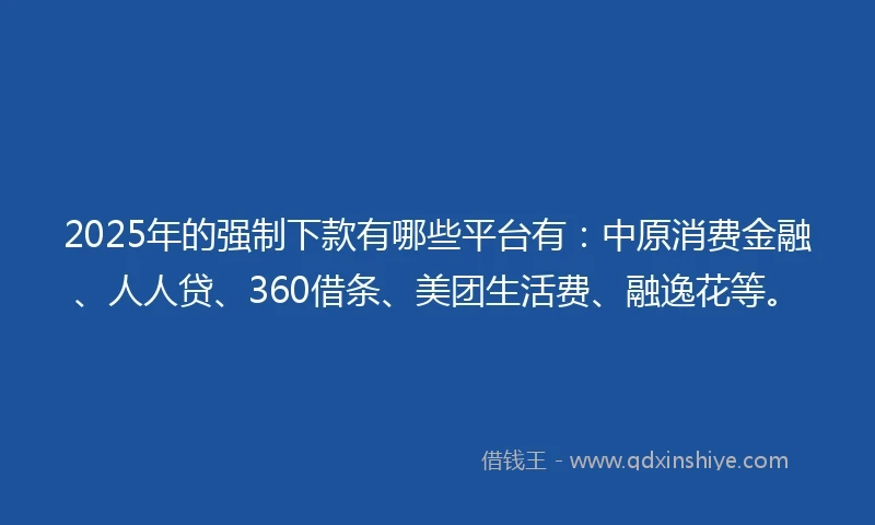 2025年的强制下款有哪些平台有：中原消费金融、人人贷、360借条、美团生活费、融逸花等。