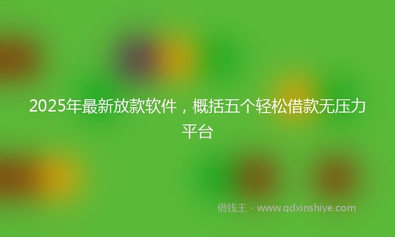 2025年最新放款软件，概括五个轻松借款无压力平台