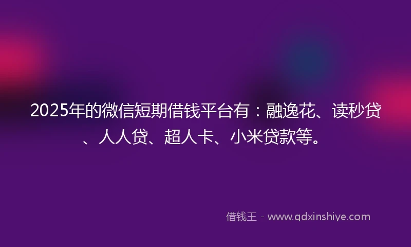 2025年的微信短期借钱平台有：融逸花、读秒贷、人人贷、超人卡、小米贷款等。