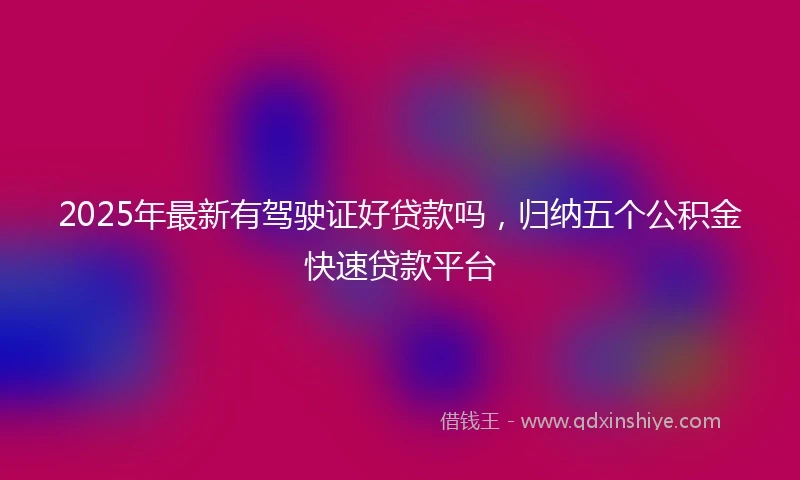 2025年最新有驾驶证好贷款吗，归纳五个公积金快速贷款平台