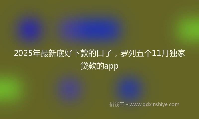 2025年最新底好下款的口子，罗列五个11月独家贷款的app