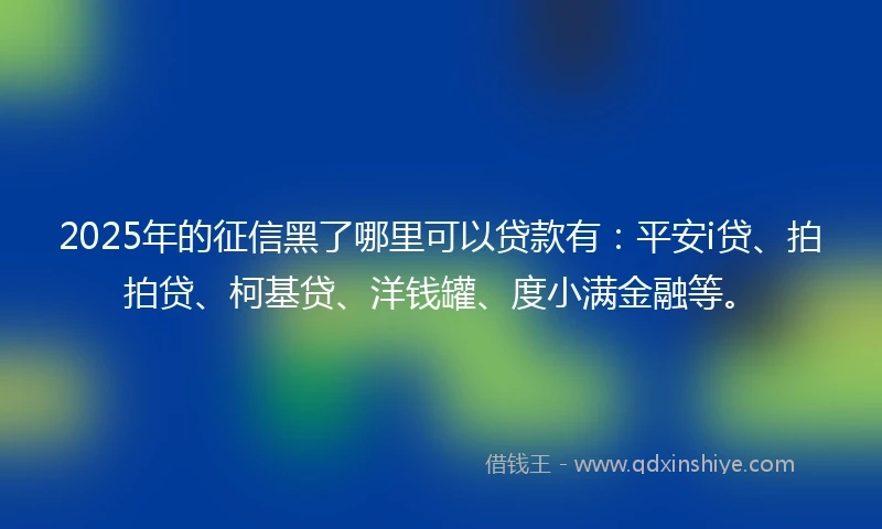 2025年的征信黑了哪里可以贷款有：平安i贷、拍拍贷、柯基贷、洋钱罐、度小满金融等。