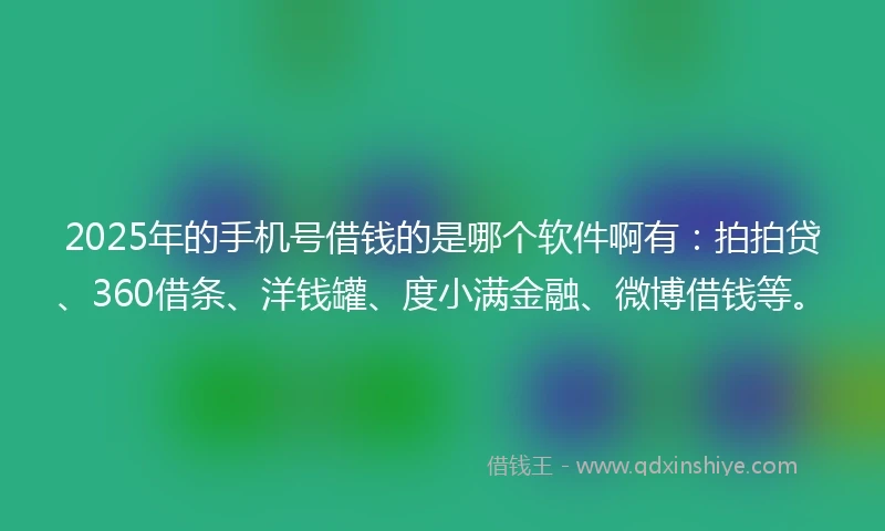 2025年的手机号借钱的是哪个软件啊有：拍拍贷、360借条、洋钱罐、度小满金融、微博借钱等。