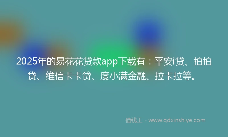 2025年的易花花贷款app下载有：平安i贷、拍拍贷、维信卡卡贷、度小满金融、拉卡拉等。
