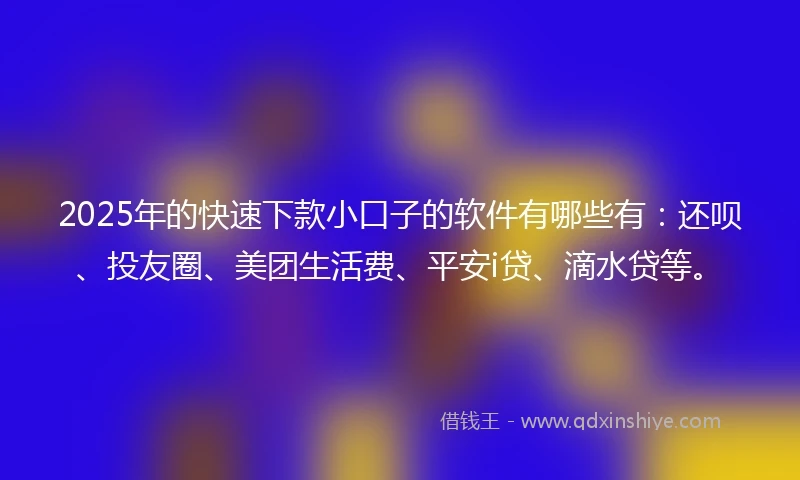 2025年的快速下款小口子的软件有哪些有：还呗、投友圈、美团生活费、平安i贷、滴水贷等。