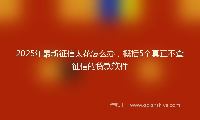 2025年最新征信太花怎么办，概括5个真正不查征信的贷款软件