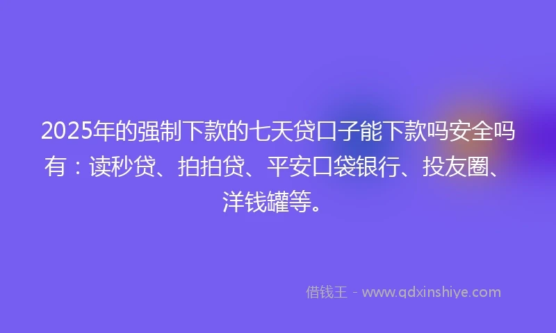 2025年的强制下款的七天贷口子能下款吗安全吗有：读秒贷、拍拍贷、平安口袋银行、投友圈、洋钱罐等。