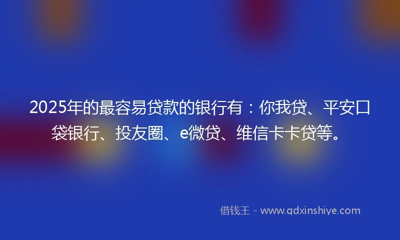 2025年的最容易贷款的银行有：你我贷、平安口袋银行、投友圈、e微贷、维信卡卡贷等。