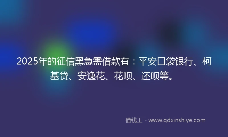 2025年的征信黑急需借款有：平安口袋银行、柯基贷、安逸花、花呗、还呗等。