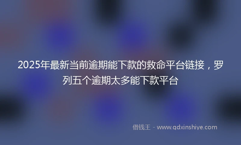 2025年最新当前逾期能下款的救命平台链接，罗列五个逾期太多能下款平台