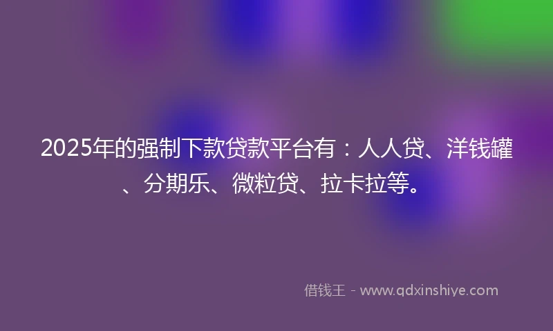 2025年的强制下款贷款平台有：人人贷、洋钱罐、分期乐、微粒贷、拉卡拉等。