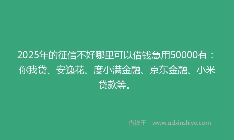 2025年的征信不好哪里可以借钱急用50000有：你我贷、安逸花、度小满金融、京东金融、小米贷款等。