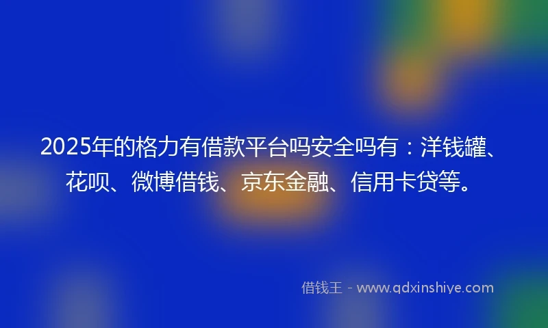 2025年的格力有借款平台吗安全吗有：洋钱罐、花呗、微博借钱、京东金融、信用卡贷等。