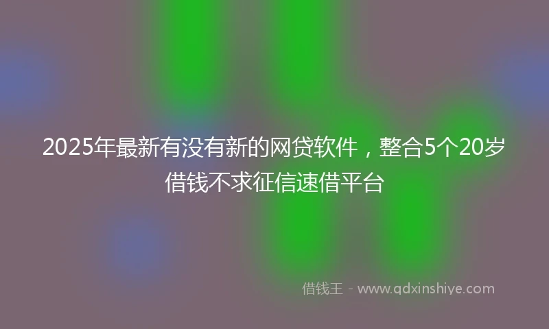 2025年最新有没有新的网贷软件，整合5个20岁借钱不求征信速借平台