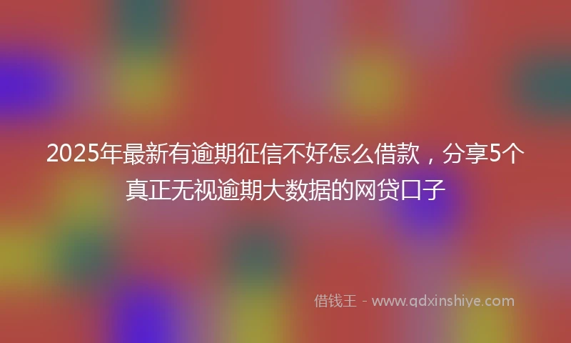 2025年最新有逾期征信不好怎么借款，分享5个真正无视逾期大数据的网贷口子
