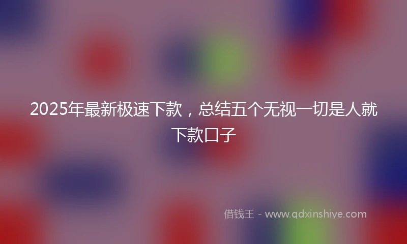 2025年最新极速下款，总结五个无视一切是人就下款口子