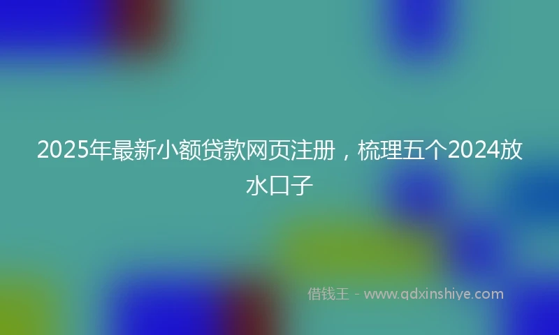2025年最新小额贷款网页注册，梳理五个2024放水口子