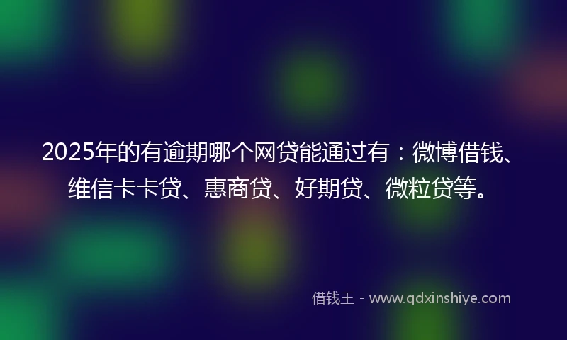2025年的有逾期哪个网贷能通过有：微博借钱、维信卡卡贷、惠商贷、好期贷、微粒贷等。