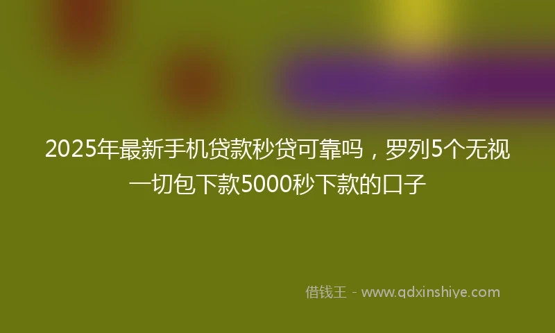 2025年最新手机贷款秒贷可靠吗，罗列5个无视一切包下款5000秒下款的口子