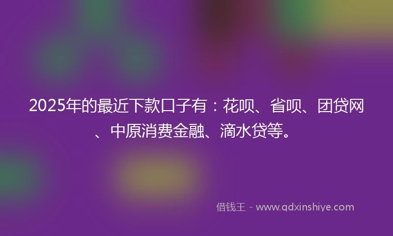 2025年的最近下款口子有：花呗、省呗、团贷网、中原消费金融、滴水贷等。