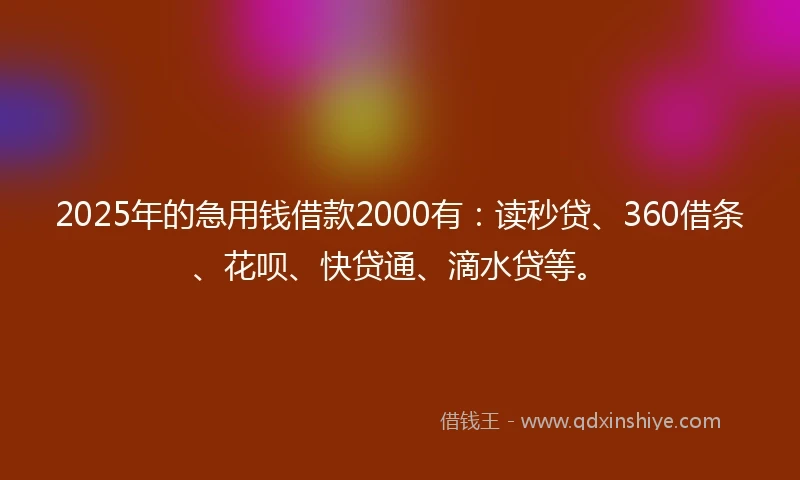 2025年的急用钱借款2000有：读秒贷、360借条、花呗、快贷通、滴水贷等。