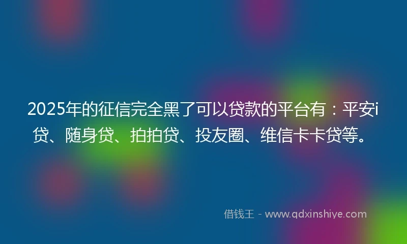 2025年的征信完全黑了可以贷款的平台有：平安i贷、随身贷、拍拍贷、投友圈、维信卡卡贷等。