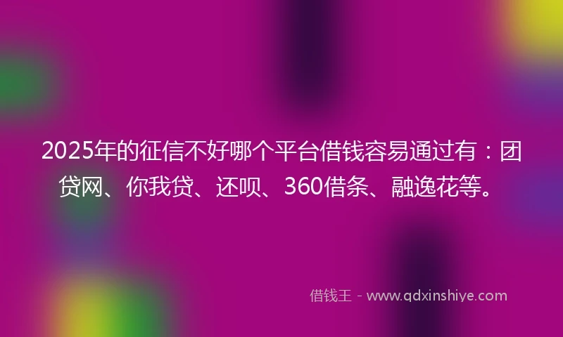 2025年的征信不好哪个平台借钱容易通过有：团贷网、你我贷、还呗、360借条、融逸花等。