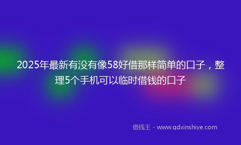 2025年最新有没有像58好借那样简单的口子，整理5个手机可以临时借钱的口子