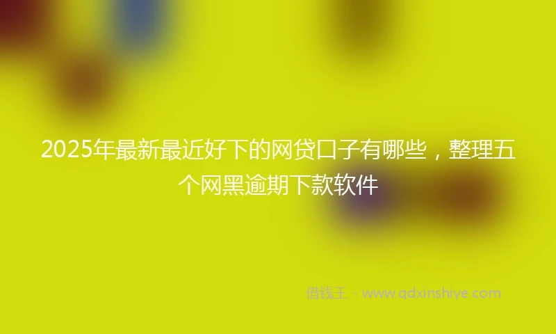 2025年最新最近好下的网贷口子有哪些，整理五个网黑逾期下款软件