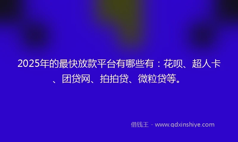 2025年的最快放款平台有哪些有：花呗、超人卡、团贷网、拍拍贷、微粒贷等。