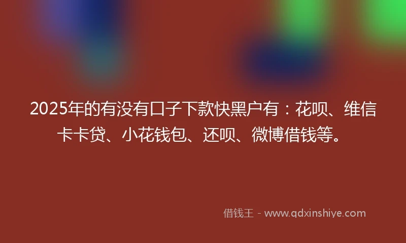 2025年的有没有口子下款快黑户有：花呗、维信卡卡贷、小花钱包、还呗、微博借钱等。