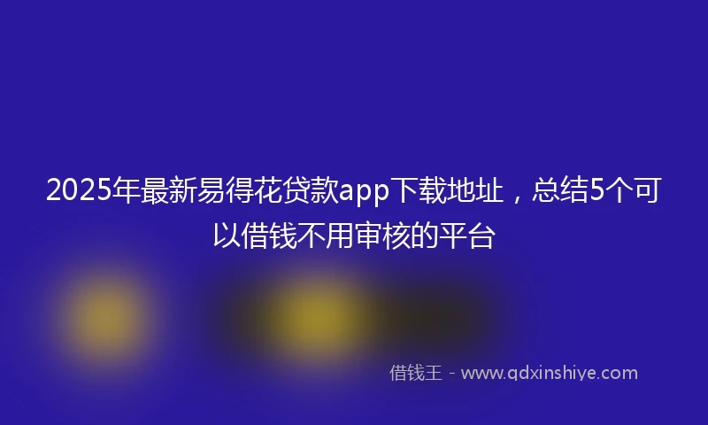 2025年最新易得花贷款app下载地址，总结5个可以借钱不用审核的平台