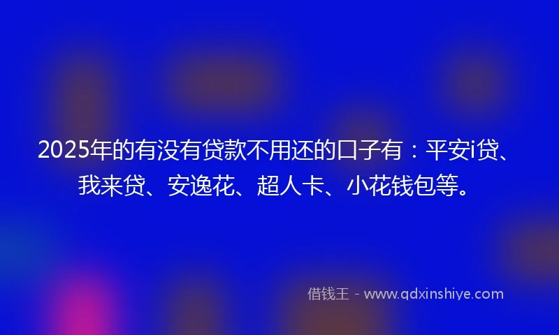 2025年的有没有贷款不用还的口子有：平安i贷、我来贷、安逸花、超人卡、小花钱包等。