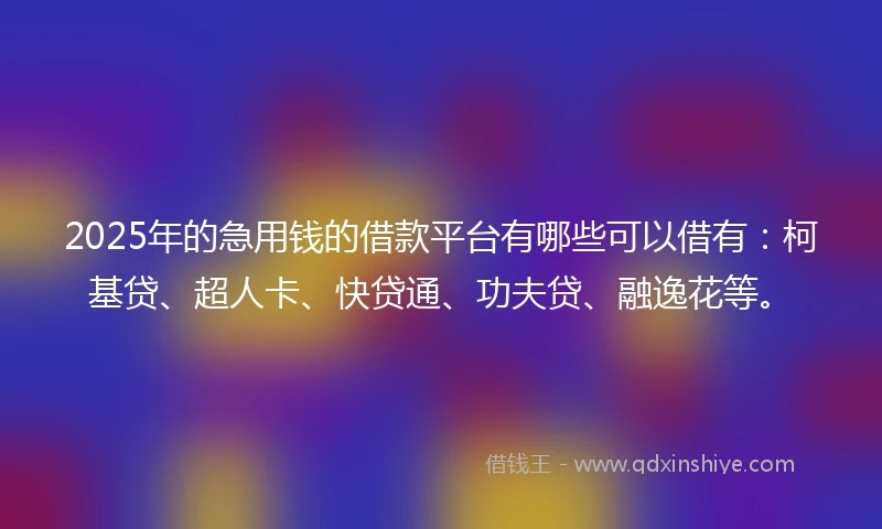 2025年的急用钱的借款平台有哪些可以借有：柯基贷、超人卡、快贷通、功夫贷、融逸花等。