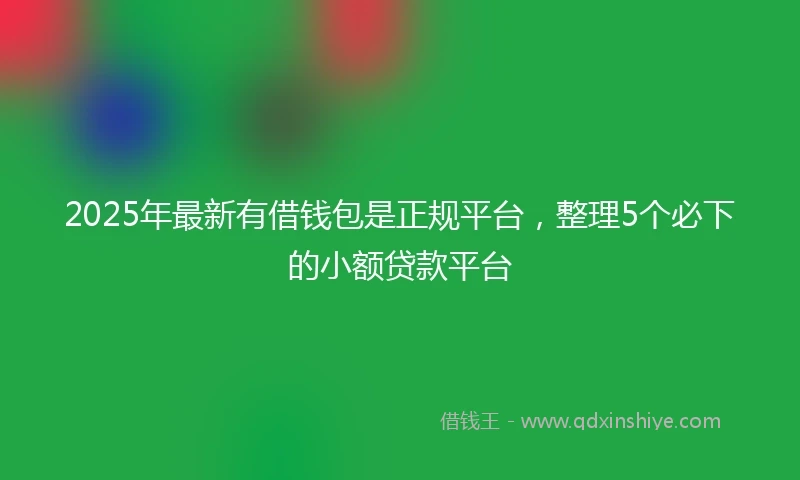 2025年最新有借钱包是正规平台，整理5个必下的小额贷款平台
