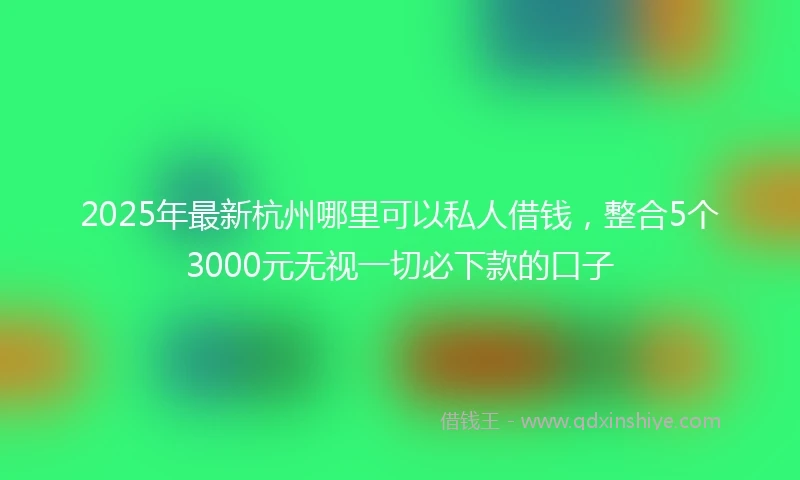 2025年最新杭州哪里可以私人借钱，整合5个3000元无视一切必下款的口子
