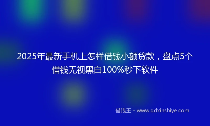 2025年最新手机上怎样借钱小额贷款，盘点5个借钱无视黑白100%秒下软件