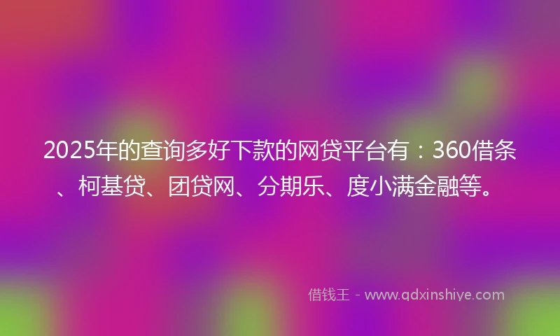 2025年的查询多好下款的网贷平台有：360借条、柯基贷、团贷网、分期乐、度小满金融等。