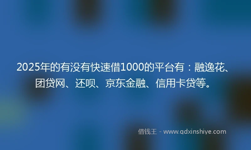 2025年的有没有快速借1000的平台有：融逸花、团贷网、还呗、京东金融、信用卡贷等。