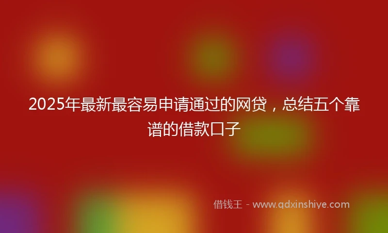 2025年最新最容易申请通过的网贷，总结五个靠谱的借款口子