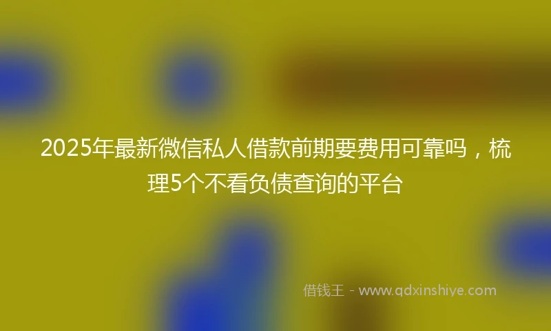 2025年最新微信私人借款前期要费用可靠吗，梳理5个不看负债查询的平台