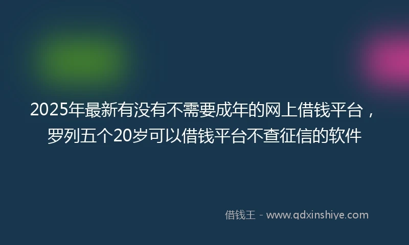 2025年最新有没有不需要成年的网上借钱平台,罗列五个20岁可以借钱平台不查征信的软件