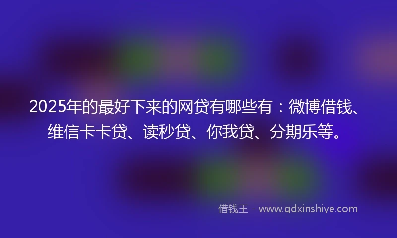2025年的最好下来的网贷有哪些有：微博借钱、维信卡卡贷、读秒贷、你我贷、分期乐等。
