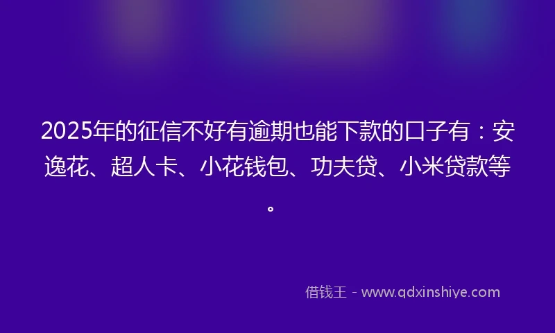 2025年的征信不好有逾期也能下款的口子有：安逸花、超人卡、小花钱包、功夫贷、小米贷款等。