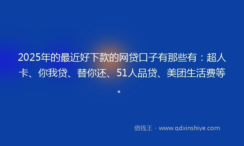 2025年的最近好下款的网贷口子有那些有：超人卡、你我贷、替你还、51人品贷、美团生活费等。