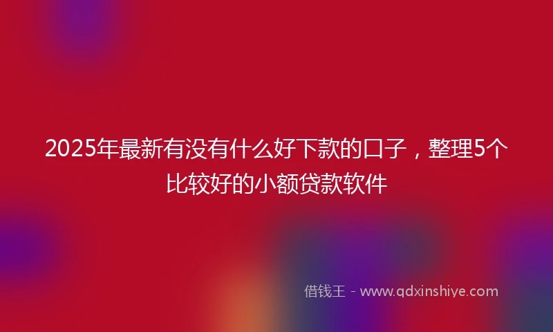 2025年最新有没有什么好下款的口子，整理5个比较好的小额贷款软件