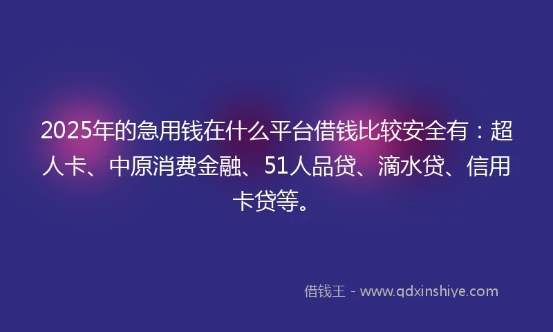2025年的急用钱在什么平台借钱比较安全有：超人卡、中原消费金融、51人品贷、滴水贷、信用卡贷等。